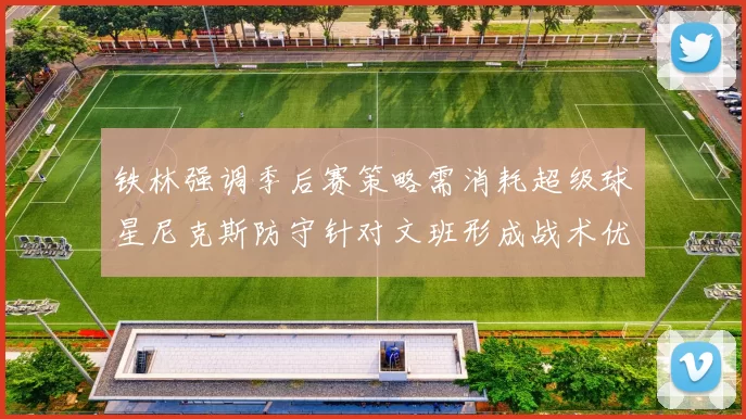 铁林强调季后赛策略需消耗超级球星尼克斯防守针对文班形成战术优势