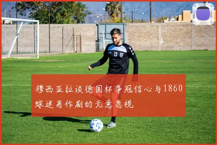 穆西亚拉谈德国杯争冠信心与1860球迷恶作剧的无意忽视