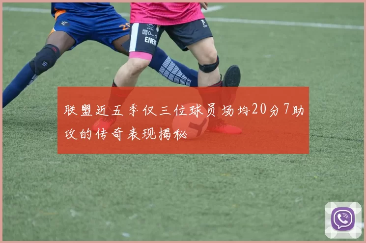 联盟近五季仅三位球员场均20分7助攻的传奇表现揭秘