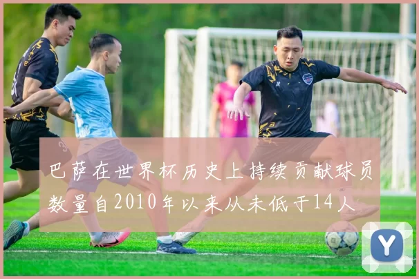 巴萨在世界杯历史上持续贡献球员数量自2010年以来从未低于14人