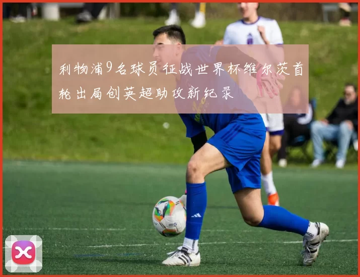 利物浦9名球员征战世界杯维尔茨首轮出局创英超助攻新纪录