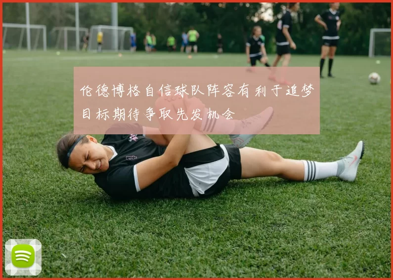 伦德博格自信球队阵容有利于追梦目标期待争取先发机会
