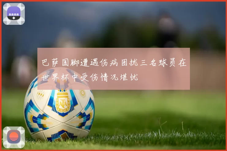 巴萨国脚遭遇伤病困扰三名球员在世界杯中受伤情况堪忧