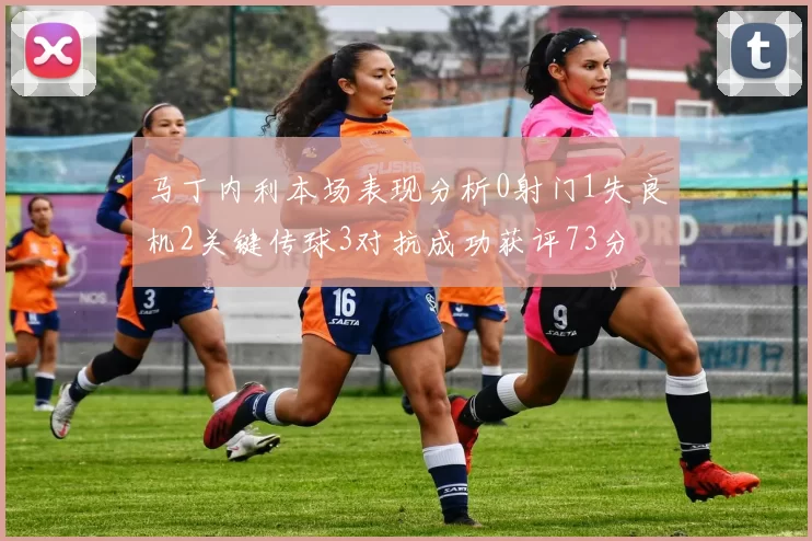 马丁内利本场表现分析0射门1失良机2关键传球3对抗成功获评73分