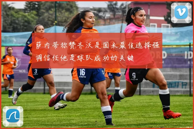 萨内蒂称赞齐沃是国米最佳选择强调信任他是球队成功的关键