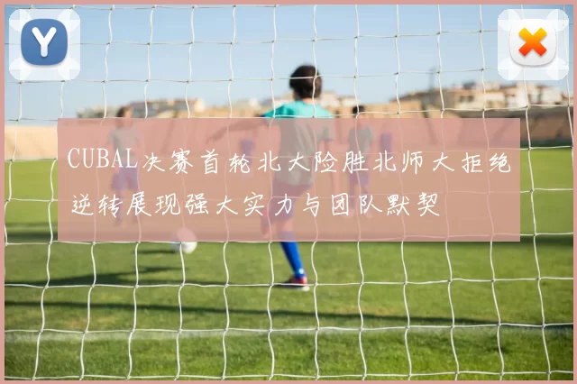 CUBAL决赛首轮北大险胜北师大拒绝逆转展现强大实力与团队默契