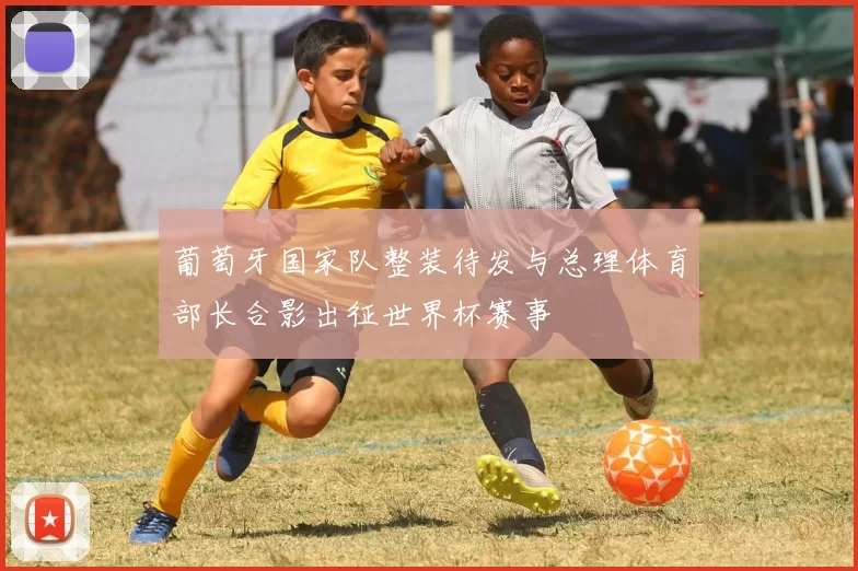 葡萄牙国家队整装待发与总理体育部长合影出征世界杯赛事