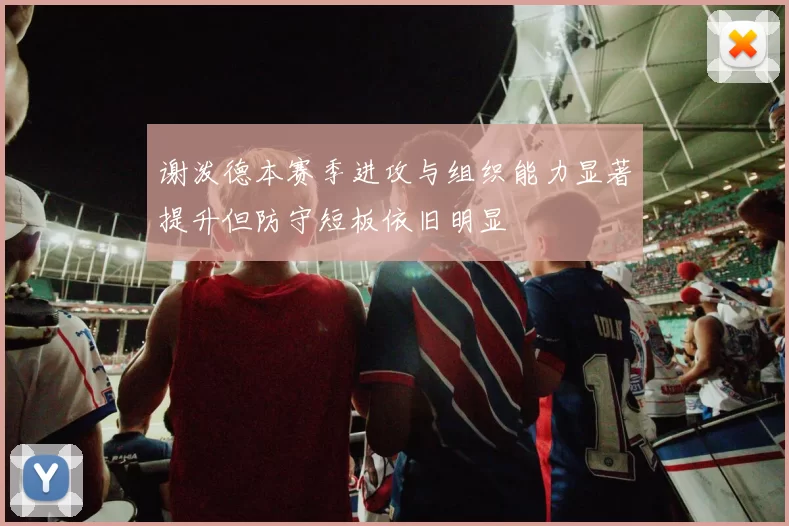 谢泼德本赛季进攻与组织能力显著提升但防守短板依旧明显