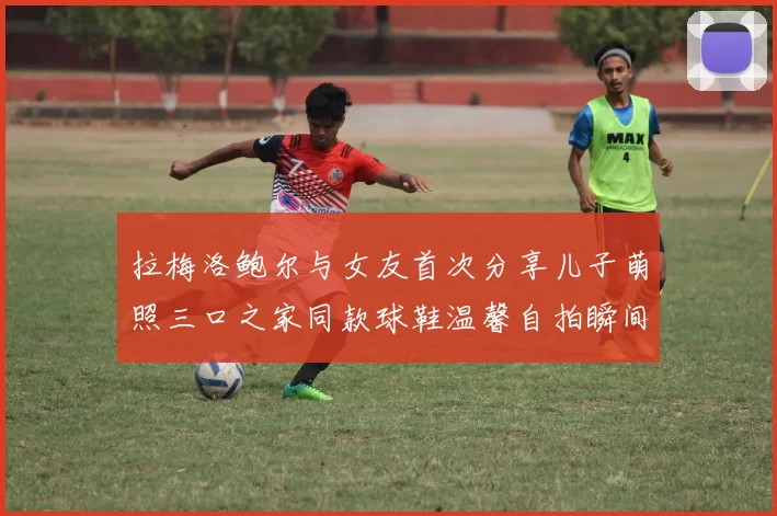 拉梅洛鲍尔与女友首次分享儿子萌照三口之家同款球鞋温馨自拍瞬间