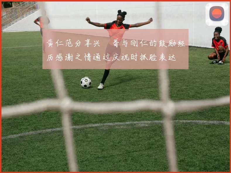黄仁范分享兴慜哥与刚仁的鼓励经历感谢之情通过庆祝时抓脸表达