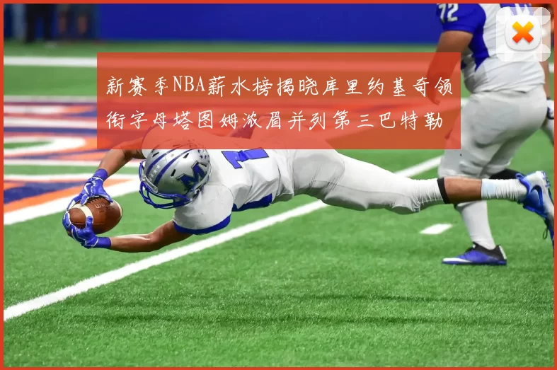 新赛季NBA薪水榜揭晓库里约基奇领衔字母塔图姆浓眉并列第三巴特勒排名第十