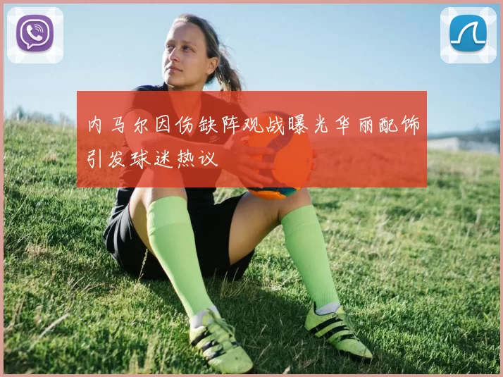 内马尔因伤缺阵观战曝光华丽配饰引发球迷热议