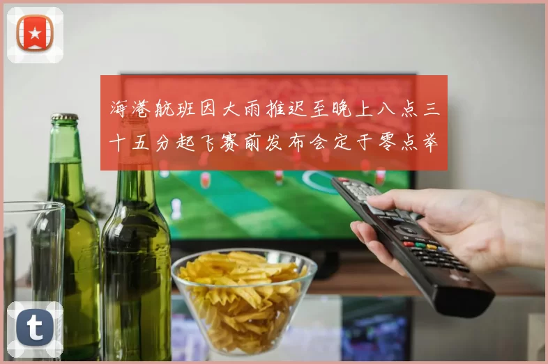 海港航班因大雨推迟至晚上八点三十五分起飞赛前发布会定于零点举行