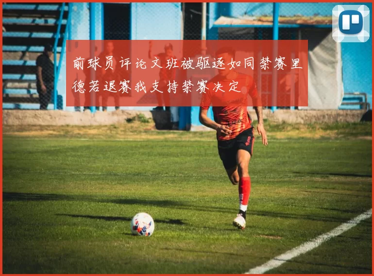 前球员评论文班被驱逐如同禁赛里德若退赛我支持禁赛决定
