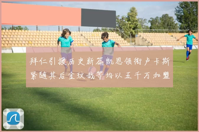 拜仁引援历史新篇凯恩领衔卢卡斯紧随其后金玟哉等均以五千万加盟