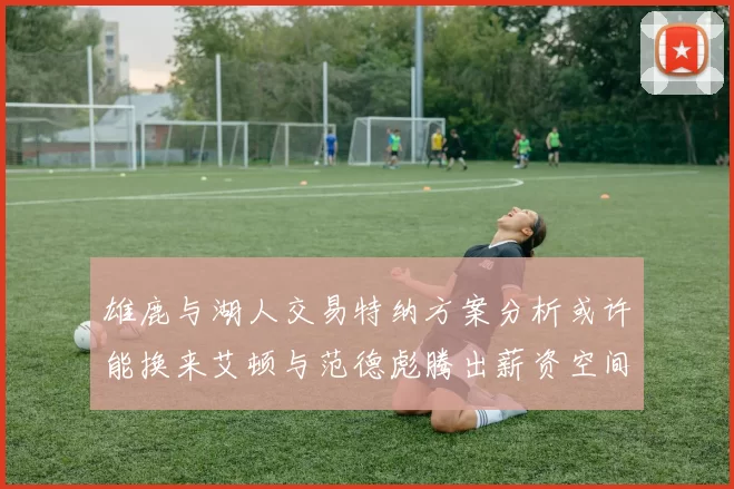雄鹿与湖人交易特纳方案分析或许能换来艾顿与范德彪腾出薪资空间