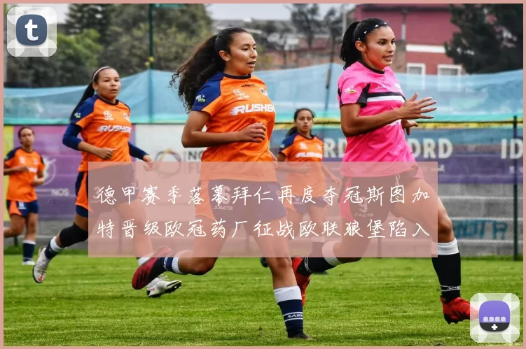 德甲赛季落幕拜仁再度夺冠斯图加特晋级欧冠药厂征战欧联狼堡陷入保级附加赛