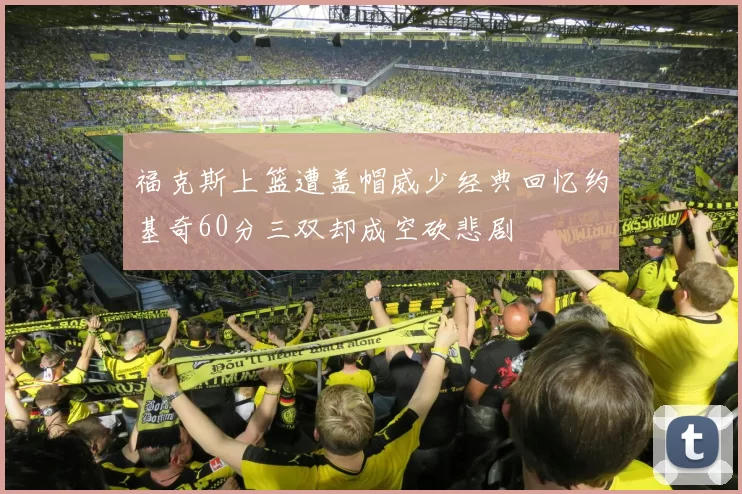 福克斯上篮遭盖帽威少经典回忆约基奇60分三双却成空砍悲剧