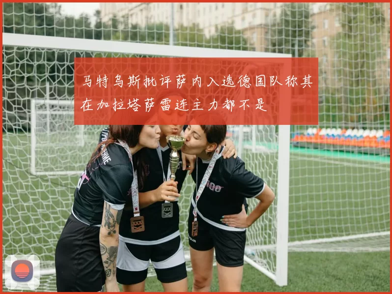 马特乌斯批评萨内入选德国队称其在加拉塔萨雷连主力都不是