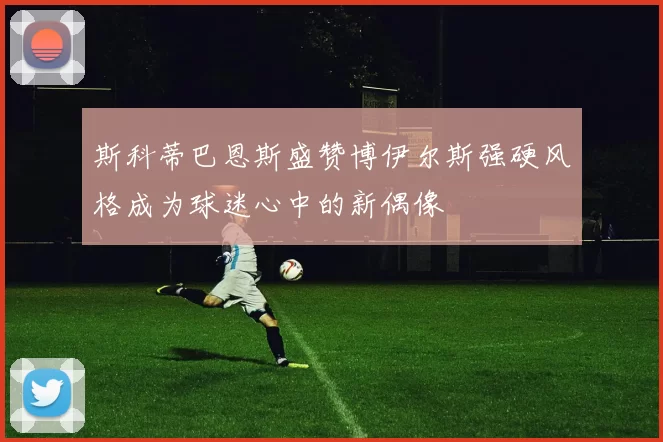 斯科蒂巴恩斯盛赞博伊尔斯强硬风格成为球迷心中的新偶像