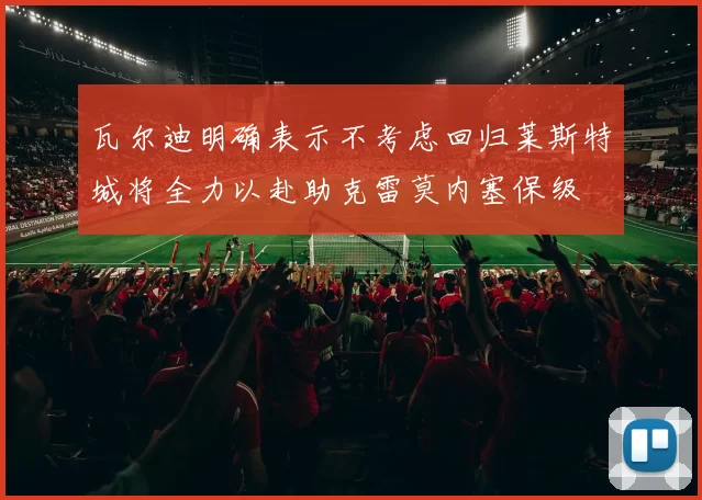 瓦尔迪明确表示不考虑回归莱斯特城将全力以赴助克雷莫内塞保级