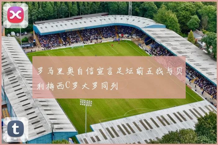 罗马里奥自信宣言足坛前五我与贝利梅西C罗大罗同列