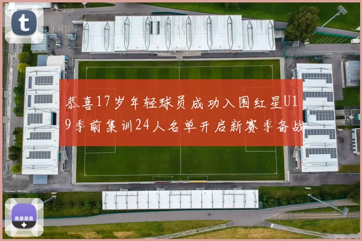 恭喜17岁年轻球员成功入围红星U19季前集训24人名单开启新赛季备战之旅
