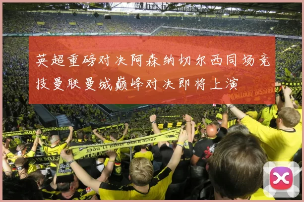 英超重磅对决阿森纳切尔西同场竞技曼联曼城巅峰对决即将上演