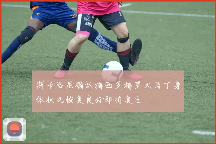 斯卡洛尼确认梅西罗梅罗大马丁身体状况恢复良好即将复出
